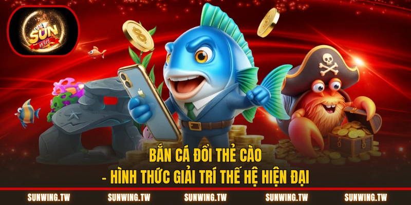Bắn Cá Đổi Thẻ Cào - Hình Thức Giải Trí Thế Hệ Hiện Đại