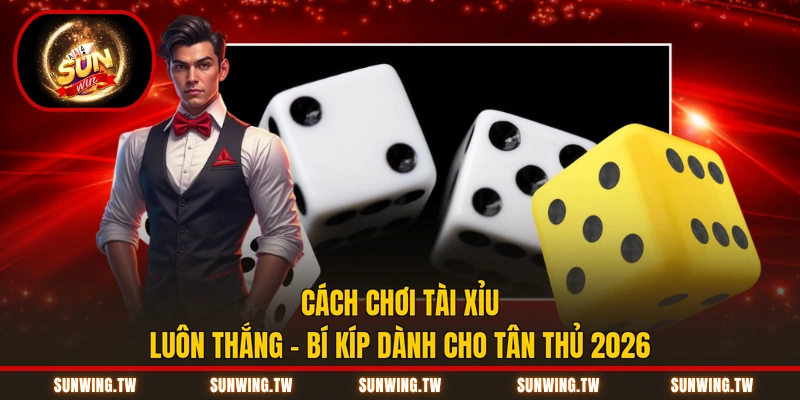 Cách Chơi Tài Xỉu Luôn Thắng - Bí Kíp Dành Cho Tân Thủ 2026