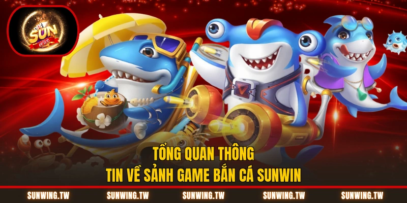 Tổng quan thông tin về sảnh game bắn cá Sunwin