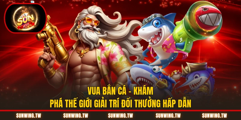 Vua Bắn Cá - Khám Phá Thế Giới Giải Trí Đổi Thưởng Hấp Dẫn